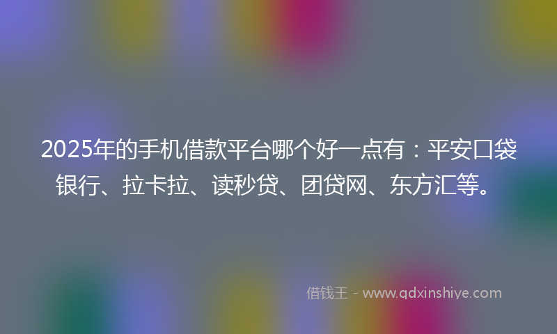 2025年的手机借款平台哪个好一点有：平安口袋银行、拉卡拉、读秒贷、团贷网、东方汇等。