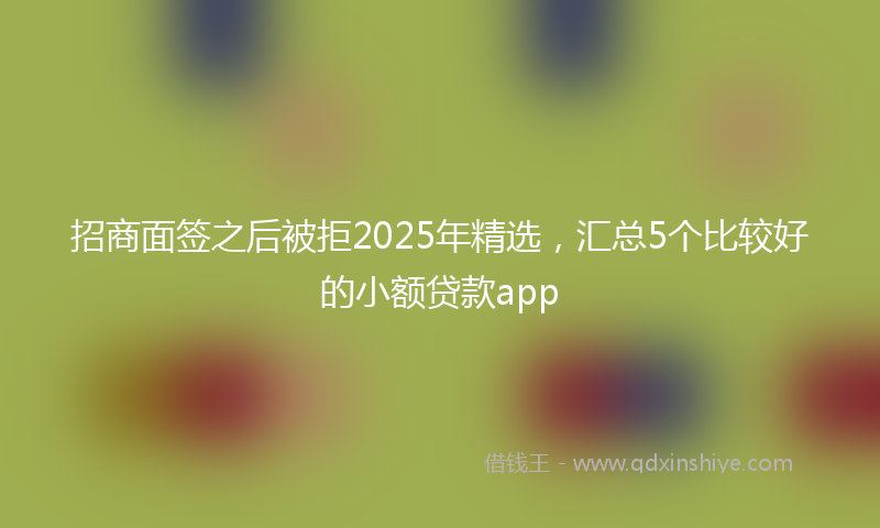 招商面签之后被拒2025年精选，汇总5个比较好的小额贷款app