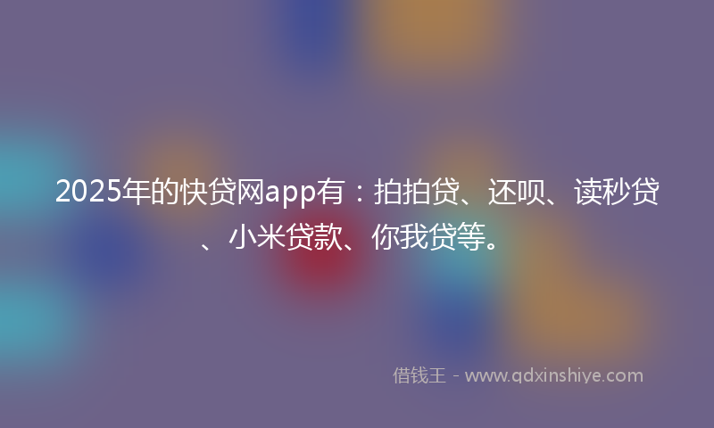 2025年的快贷网app有：拍拍贷、还呗、读秒贷、小米贷款、你我贷等。