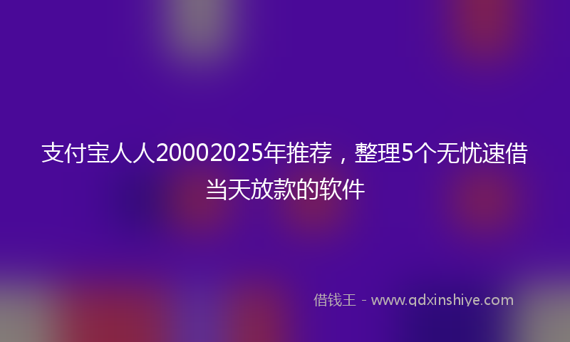 支付宝人人20002025年推荐，整理5个无忧速借当天放款的软件
