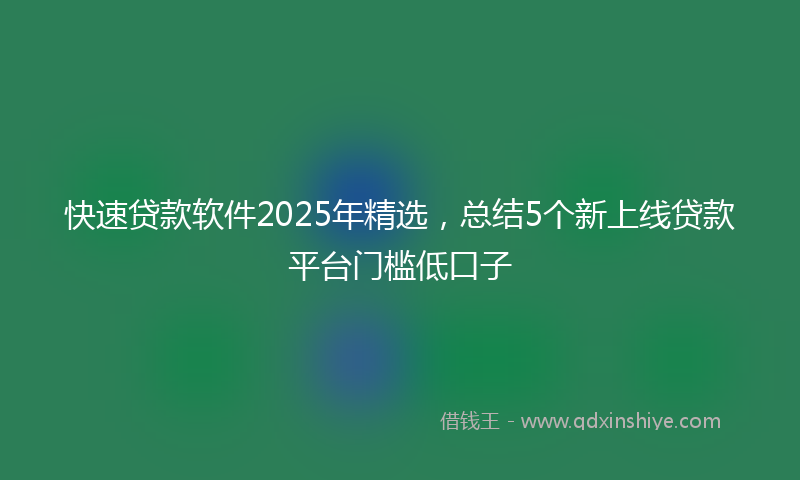 快速贷款软件2025年精选，总结5个新上线贷款平台门槛低口子