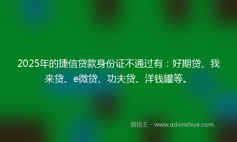 2025年的捷信贷款身份证不通过有：好期贷、我来贷、e微贷、功夫贷、洋钱罐等。