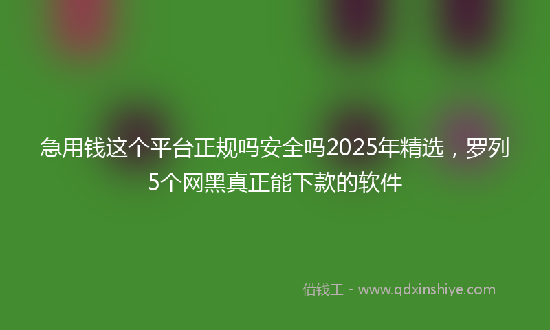 急用钱这个平台正规吗安全吗2025年精选，罗列5个网黑真正能下款的软件
