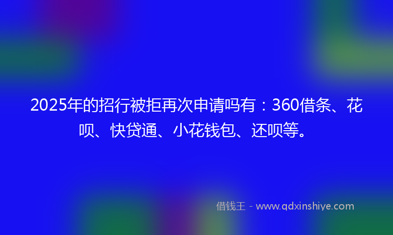 2025年的招行被拒再次申请吗有：360借条、花呗、快贷通、小花钱包、还呗等。
