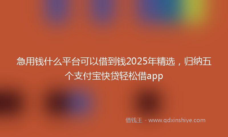 急用钱什么平台可以借到钱2025年精选，归纳五个支付宝快贷轻松借app