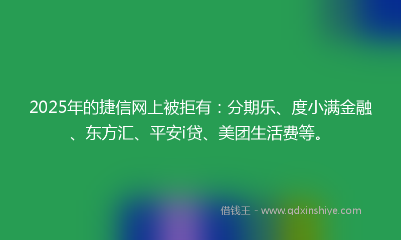 2025年的捷信网上被拒有：分期乐、度小满金融、东方汇、平安i贷、美团生活费等。