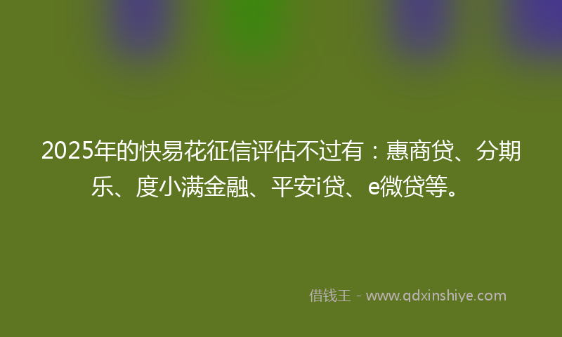 2025年的快易花征信评估不过有：惠商贷、分期乐、度小满金融、平安i贷、e微贷等。