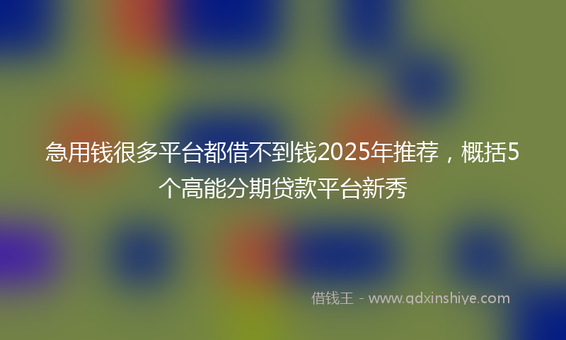 急用钱很多平台都借不到钱2025年推荐，概括5个高能分期贷款平台新秀