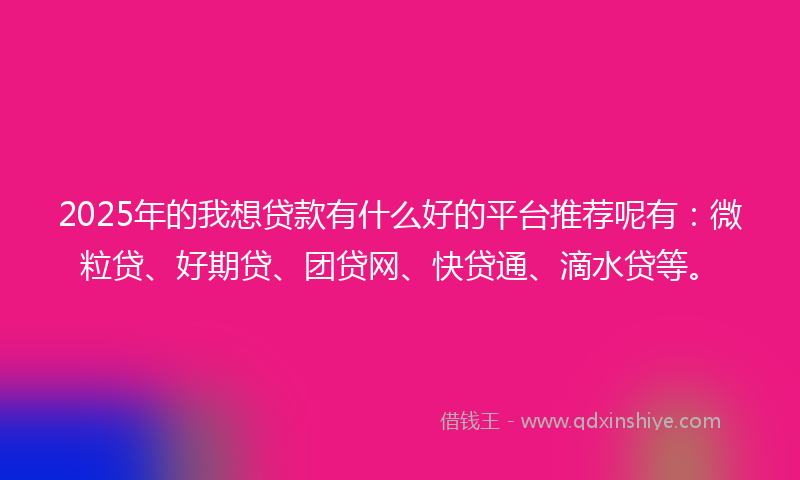 2025年的我想贷款有什么好的平台推荐呢有：微粒贷、好期贷、团贷网、快贷通、滴水贷等。
