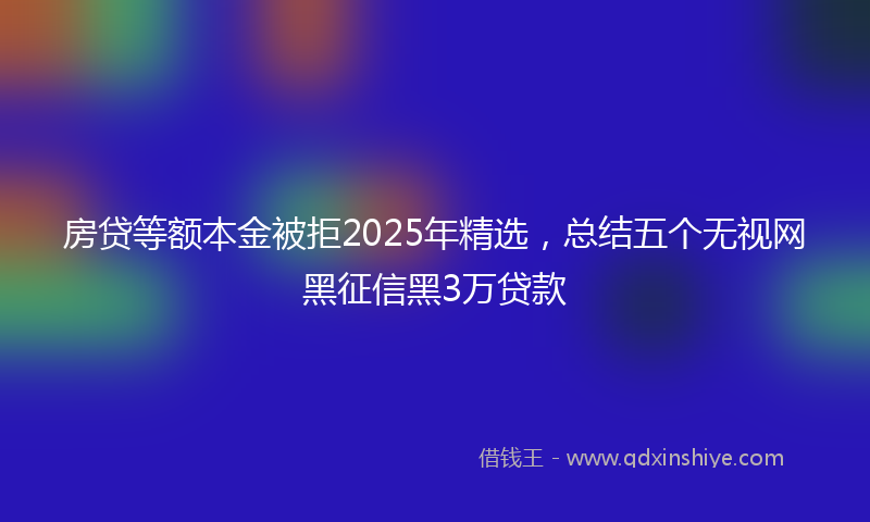 房贷等额本金被拒2025年精选，总结五个无视网黑征信黑3万贷款