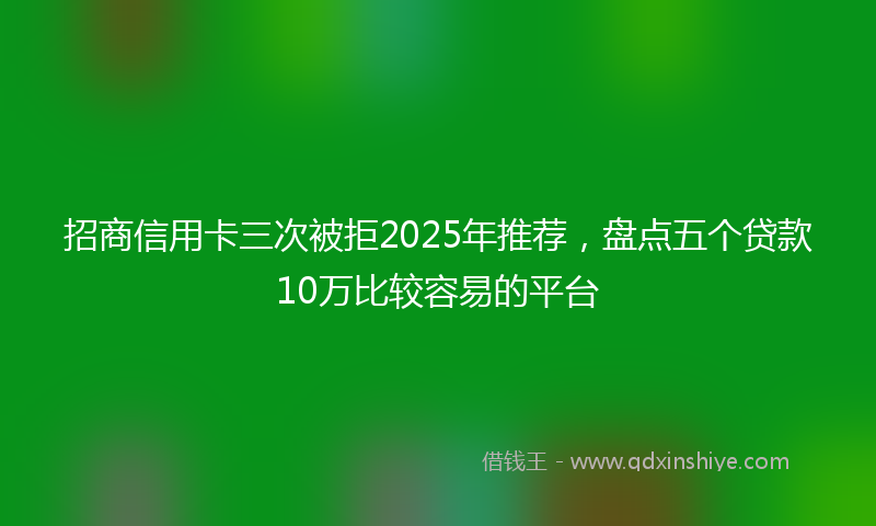 招商信用卡三次被拒2025年推荐，盘点五个贷款10万比较容易的平台