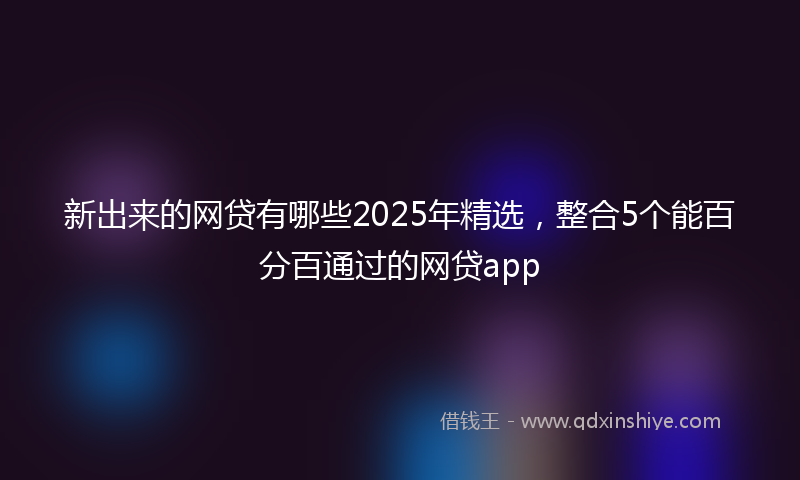 新出来的网贷有哪些2025年精选，整合5个能百分百通过的网贷app