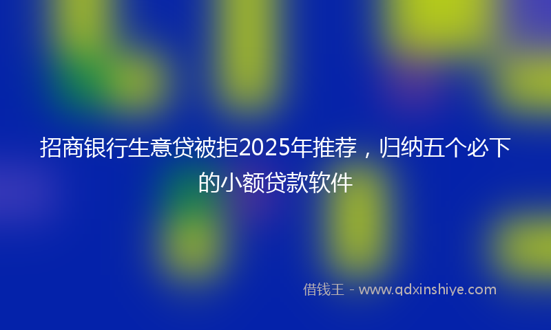 招商银行生意贷被拒2025年推荐，归纳五个必下的小额贷款软件