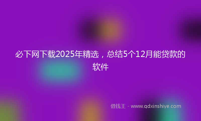 必下网下载2025年精选，总结5个12月能贷款的软件