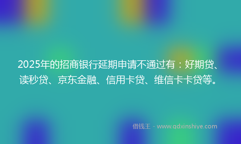2025年的招商银行延期申请不通过有：好期贷、读秒贷、京东金融、信用卡贷、维信卡卡贷等。