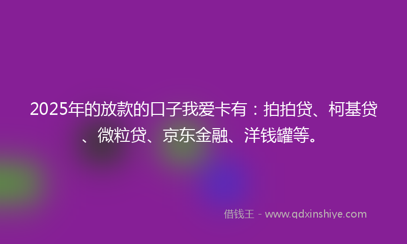 2025年的放款的口子我爱卡有：拍拍贷、柯基贷、微粒贷、京东金融、洋钱罐等。