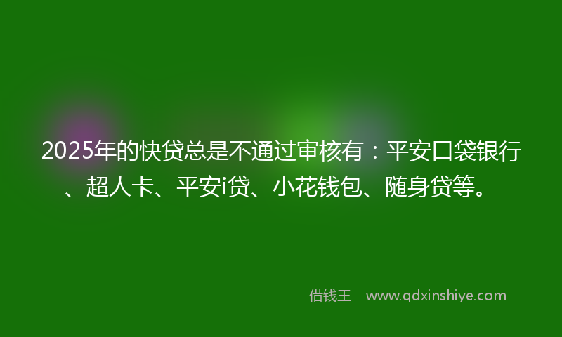 2025年的快贷总是不通过审核有：平安口袋银行、超人卡、平安i贷、小花钱包、随身贷等。
