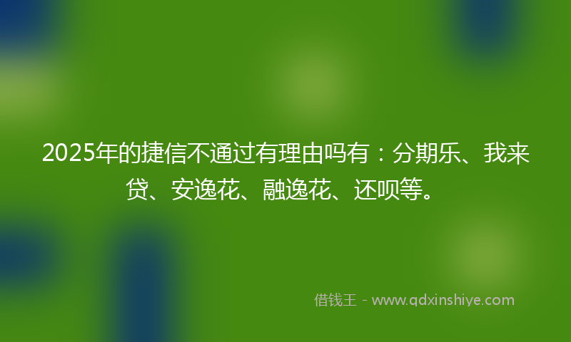 2025年的捷信不通过有理由吗有：分期乐、我来贷、安逸花、融逸花、还呗等。