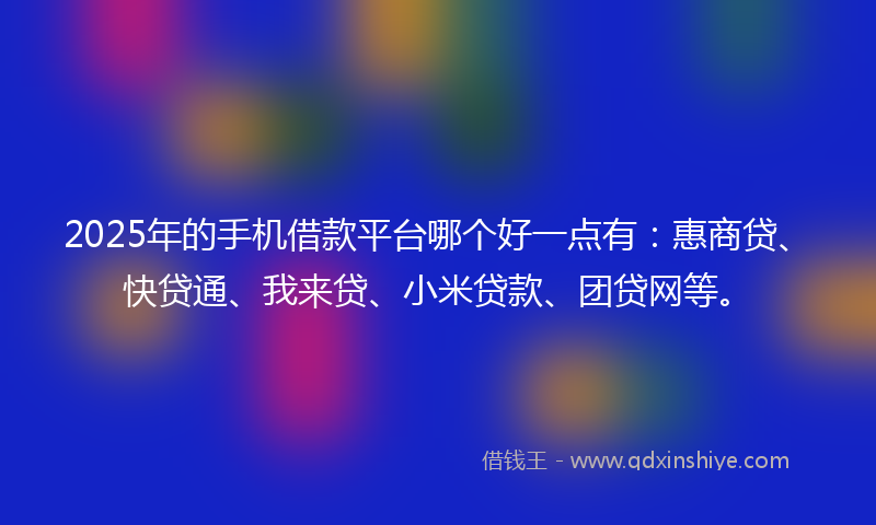 2025年的手机借款平台哪个好一点有：惠商贷、快贷通、我来贷、小米贷款、团贷网等。