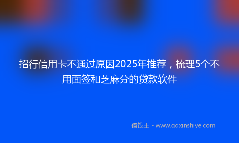 招行信用卡不通过原因2025年推荐，梳理5个不用面签和芝麻分的贷款软件