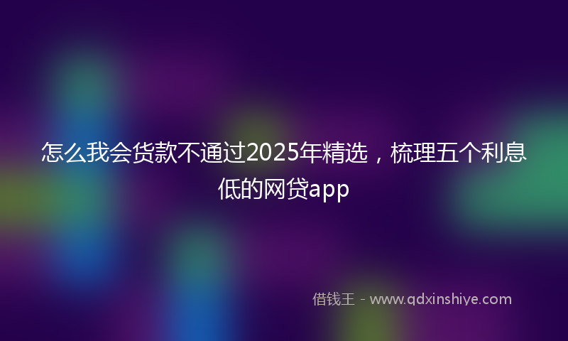 怎么我会货款不通过2025年精选，梳理五个利息低的网贷app