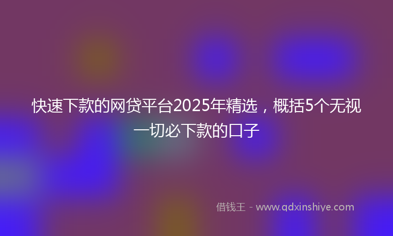 快速下款的网贷平台2025年精选，概括5个无视一切必下款的口子