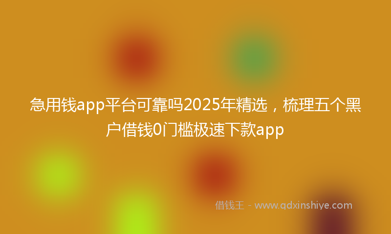 急用钱app平台可靠吗2025年精选，梳理五个黑户借钱0门槛极速下款app