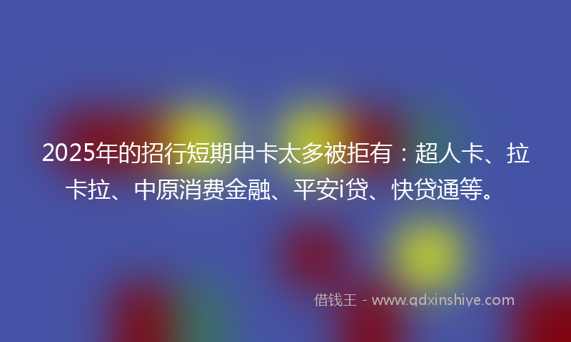 2025年的招行短期申卡太多被拒有：超人卡、拉卡拉、中原消费金融、平安i贷、快贷通等。