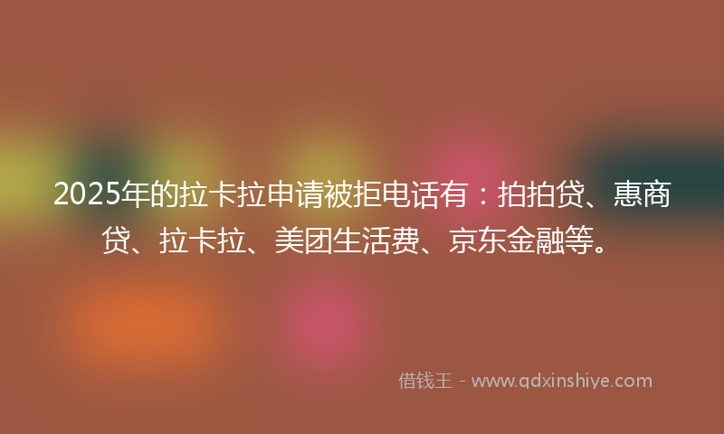 2025年的拉卡拉申请被拒电话有：拍拍贷、惠商贷、拉卡拉、美团生活费、京东金融等。