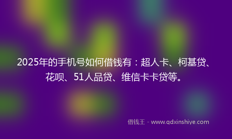 2025年的手机号如何借钱有：超人卡、柯基贷、花呗、51人品贷、维信卡卡贷等。