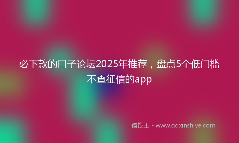 必下款的口子论坛2025年推荐，盘点5个低门槛不查征信的app