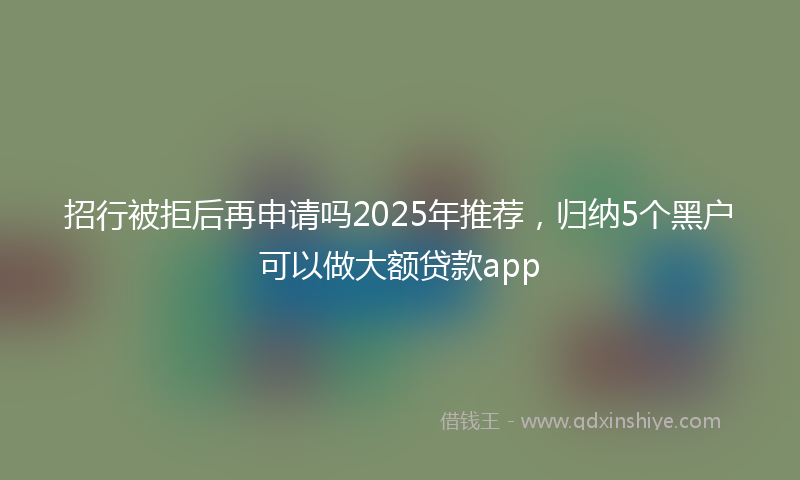 招行被拒后再申请吗2025年推荐，归纳5个黑户可以做大额贷款app