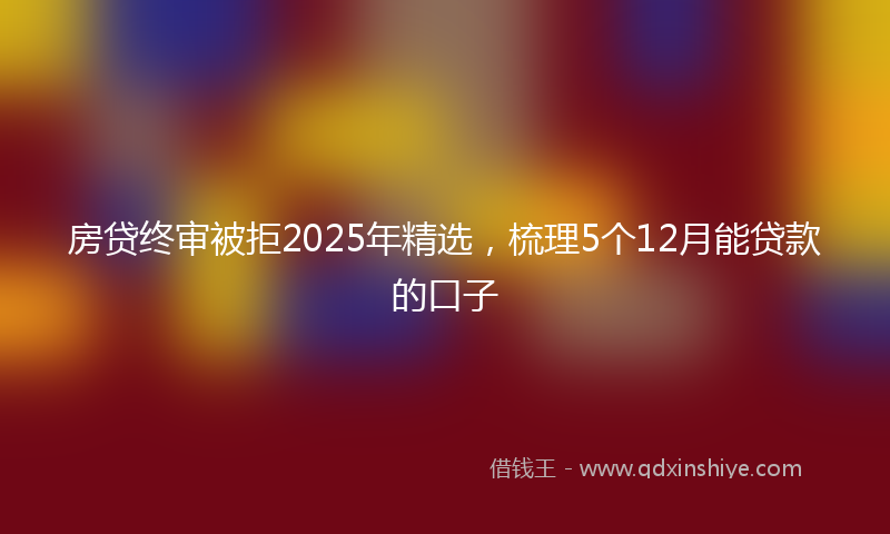 房贷终审被拒2025年精选，梳理5个12月能贷款的口子