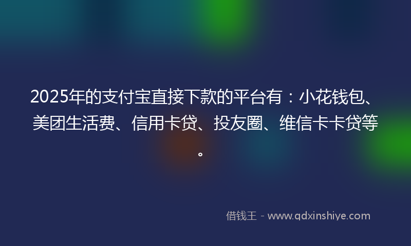 2025年的支付宝直接下款的平台有：小花钱包、美团生活费、信用卡贷、投友圈、维信卡卡贷等。