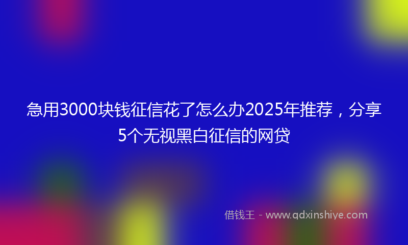 急用3000块钱征信花了怎么办2025年推荐，分享5个无视黑白征信的网贷
