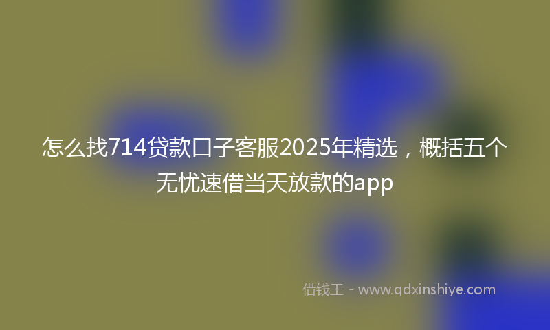 怎么找714贷款口子客服2025年精选，概括五个无忧速借当天放款的app