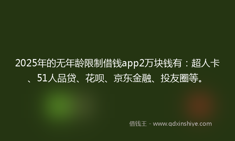 2025年的无年龄限制借钱app2万块钱有：超人卡、51人品贷、花呗、京东金融、投友圈等。
