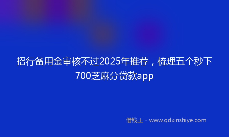 招行备用金审核不过2025年推荐，梳理五个秒下700芝麻分贷款app
