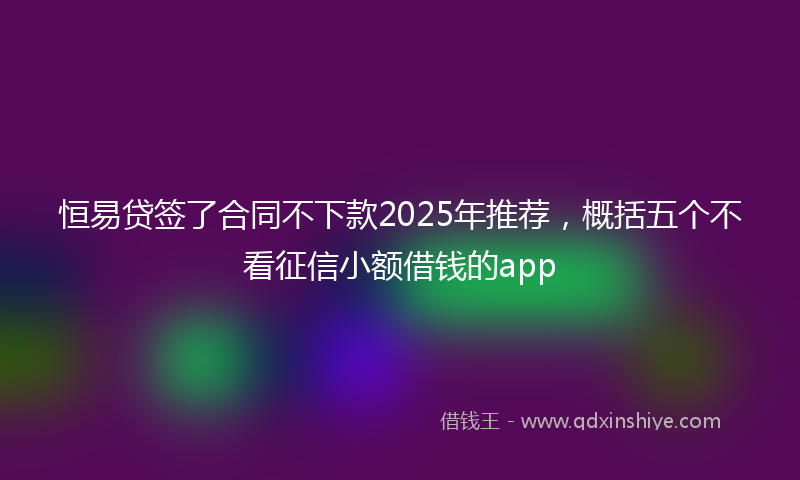 恒易贷签了合同不下款2025年推荐，概括五个不看征信小额借钱的app