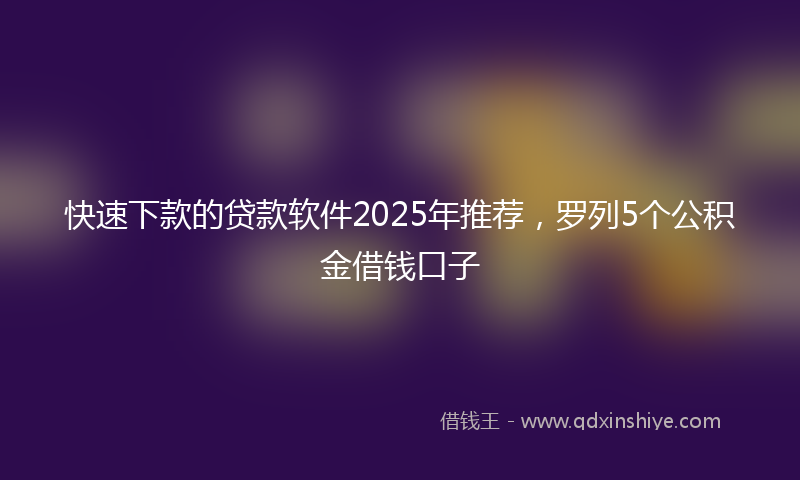 快速下款的贷款软件2025年推荐，罗列5个公积金借钱口子