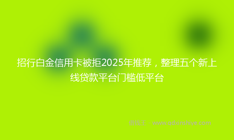 招行白金信用卡被拒2025年推荐，整理五个新上线贷款平台门槛低平台