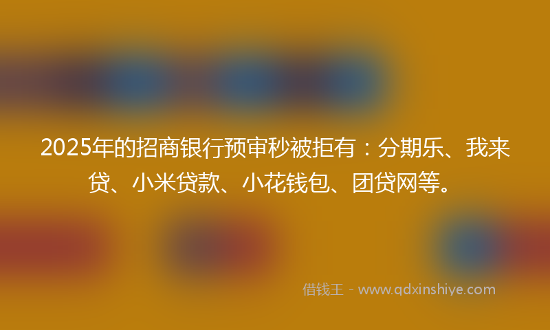 2025年的招商银行预审秒被拒有：分期乐、我来贷、小米贷款、小花钱包、团贷网等。