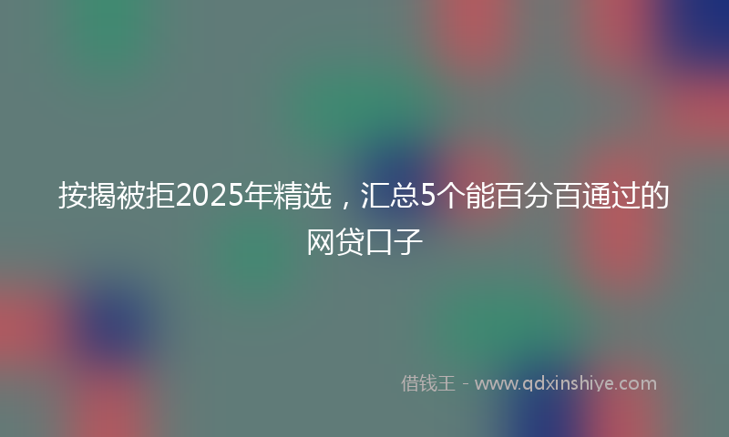按揭被拒2025年精选，汇总5个能百分百通过的网贷口子