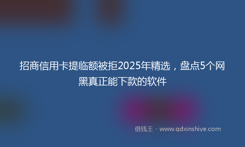 招商信用卡提临额被拒2025年精选，盘点5个网黑真正能下款的软件