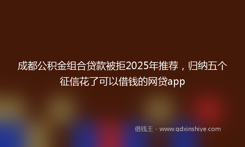 成都公积金组合贷款被拒2025年推荐，归纳五个征信花了可以借钱的网贷app