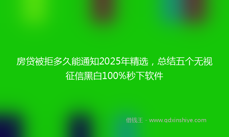房贷被拒多久能通知2025年精选，总结五个无视征信黑白100%秒下软件