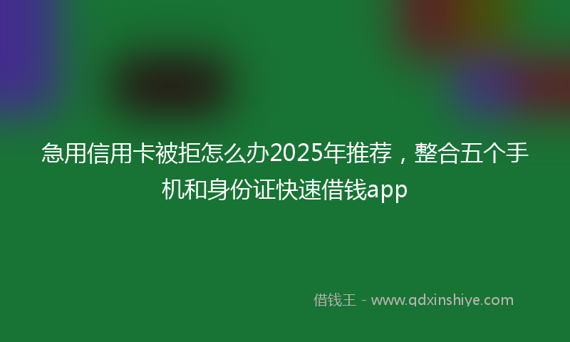 急用信用卡被拒怎么办2025年推荐，整合五个手机和身份证快速借钱app