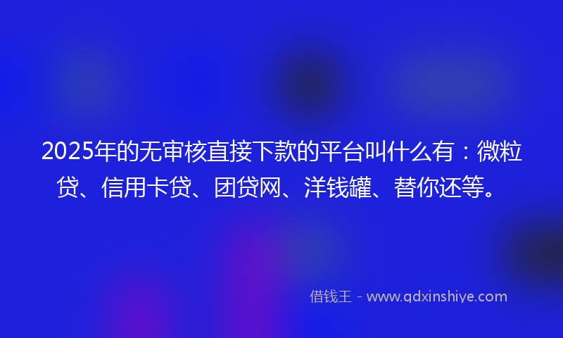 2025年的无审核直接下款的平台叫什么有：微粒贷、信用卡贷、团贷网、洋钱罐、替你还等。