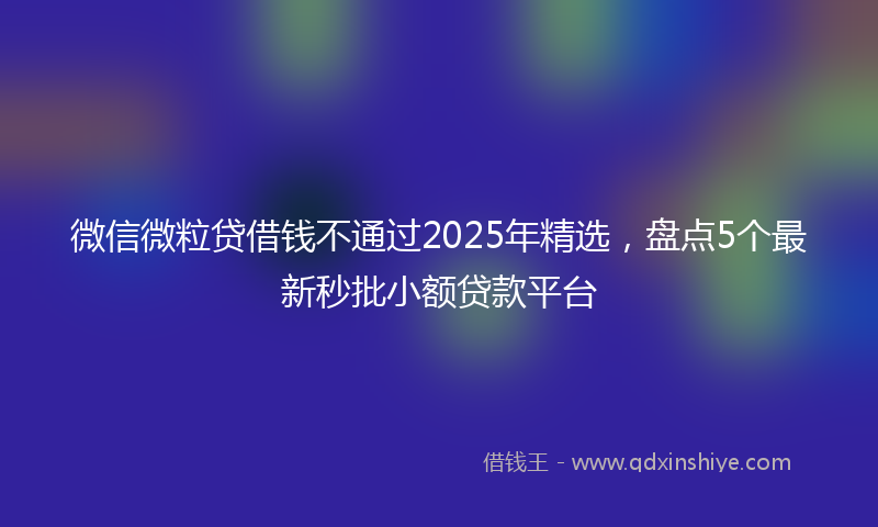 微信微粒贷借钱不通过2025年精选，盘点5个最新秒批小额贷款平台