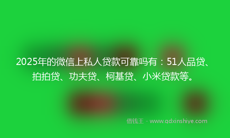 2025年的微信上私人贷款可靠吗有：51人品贷、拍拍贷、功夫贷、柯基贷、小米贷款等。
